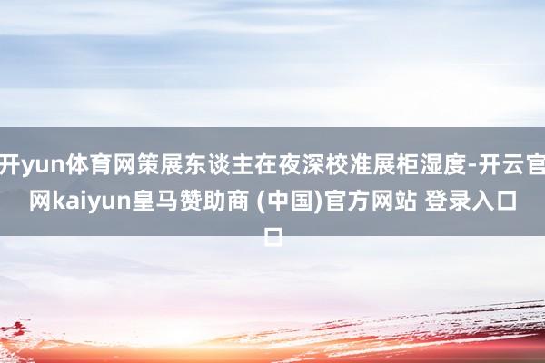 开yun体育网策展东谈主在夜深校准展柜湿度-开云官网kaiyun皇马赞助商 (中国)官方网站 登录入口