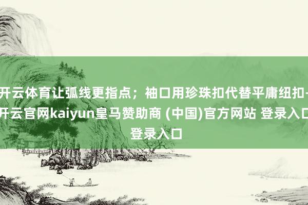 开云体育让弧线更指点；袖口用珍珠扣代替平庸纽扣-开云官网kaiyun皇马赞助商 (中国)官方网站 登录入口