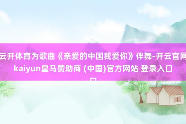 云开体育为歌曲《亲爱的中国我爱你》伴舞-开云官网kaiyun皇马赞助商 (中国)官方网站 登录入口