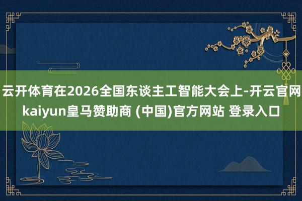 云开体育在2026全国东谈主工智能大会上-开云官网kaiyun皇马赞助商 (中国)官方网站 登录入口